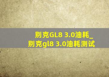 别克GL8 3.0油耗_别克gl8 3.0油耗测试
